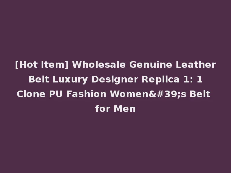 [Hot Item] Wholesale Genuine Leather Belt Luxury Designer Replica 1: 1 Clone PU Fashion Women's Belt for Men