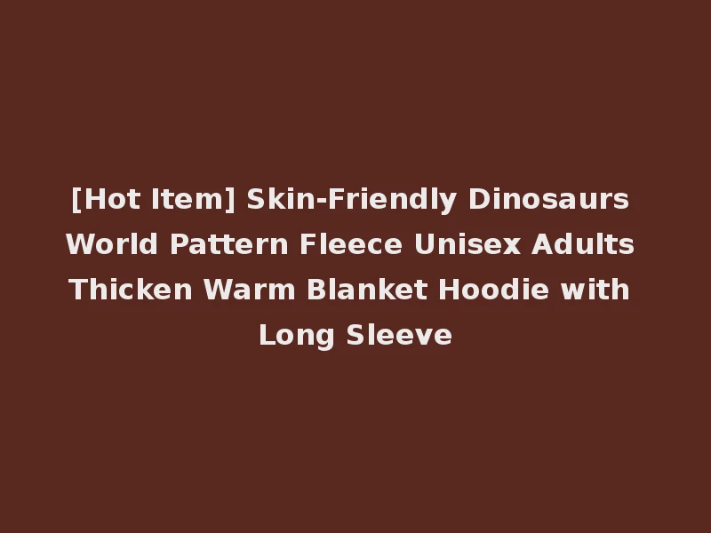 [Hot Item] Skin-Friendly Dinosaurs World Pattern Fleece Unisex Adults Thicken Warm Blanket Hoodie with Long Sleeve