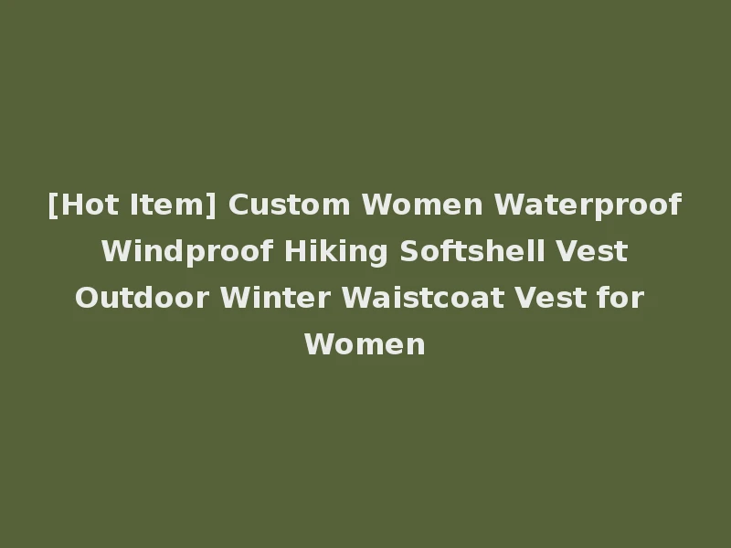 [Hot Item] Custom Women Waterproof Windproof Hiking Softshell Vest Outdoor Winter Waistcoat Vest for Women