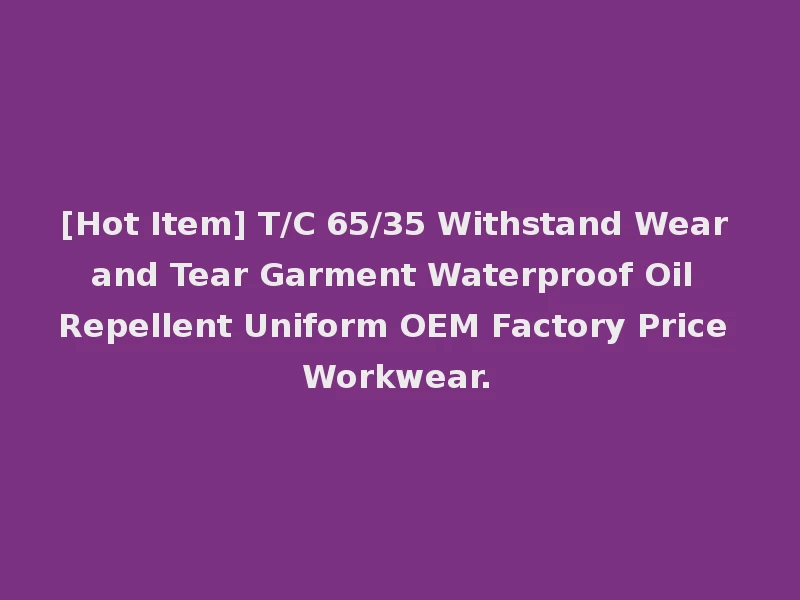 [Hot Item] T/C 65/35 Withstand Wear and Tear Garment Waterproof Oil Repellent Uniform OEM Factory Price Workwear.