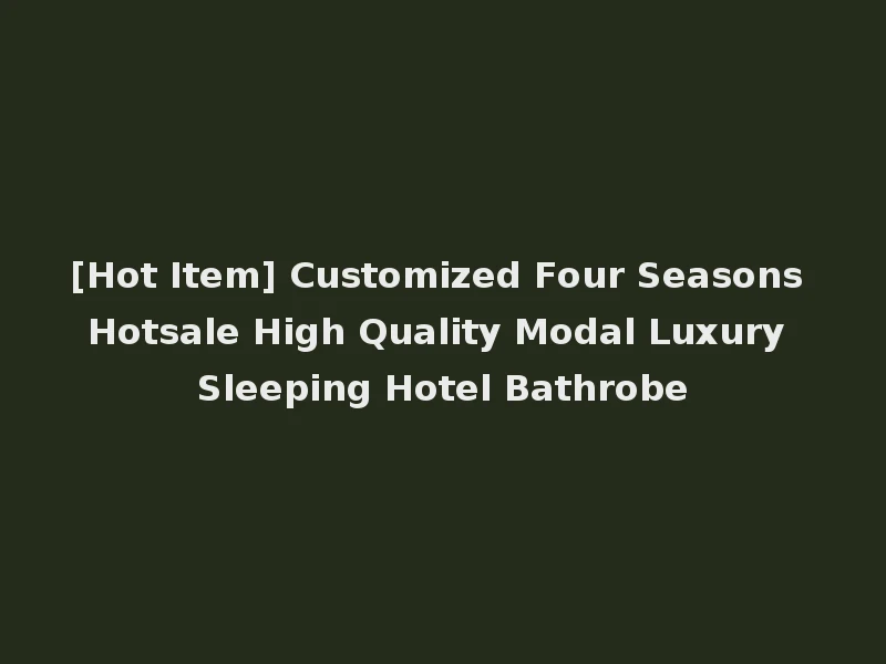 [Hot Item] Customized Four Seasons Hotsale High Quality Modal Luxury Sleeping Hotel Bathrobe