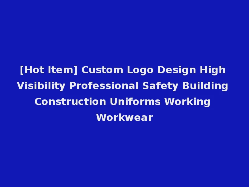 [Hot Item] Custom Logo Design High Visibility Professional Safety Building Construction Uniforms Working Workwear