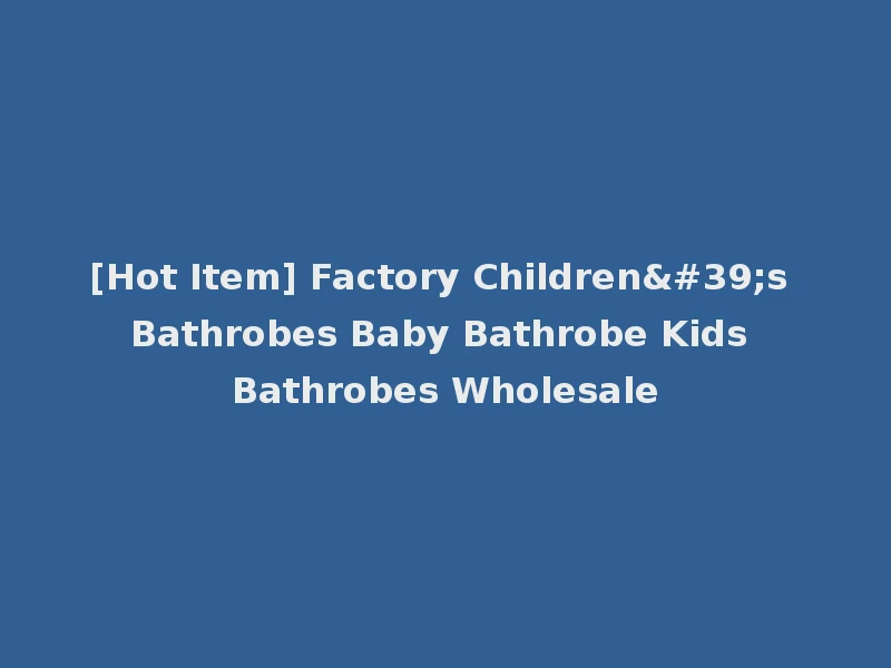 [Hot Item] Factory Children's Bathrobes Baby Bathrobe Kids Bathrobes Wholesale