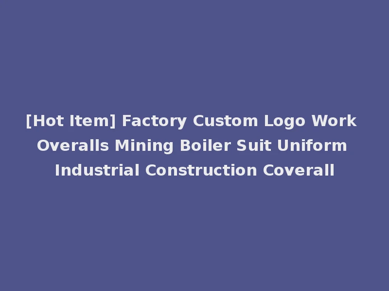 [Hot Item] Factory Custom Logo Work Overalls Mining Boiler Suit Uniform Industrial Construction Coverall