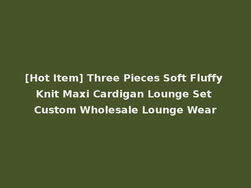 [Hot Item] Three Pieces Soft Fluffy Knit Maxi Cardigan Lounge Set Custom Wholesale Lounge Wear