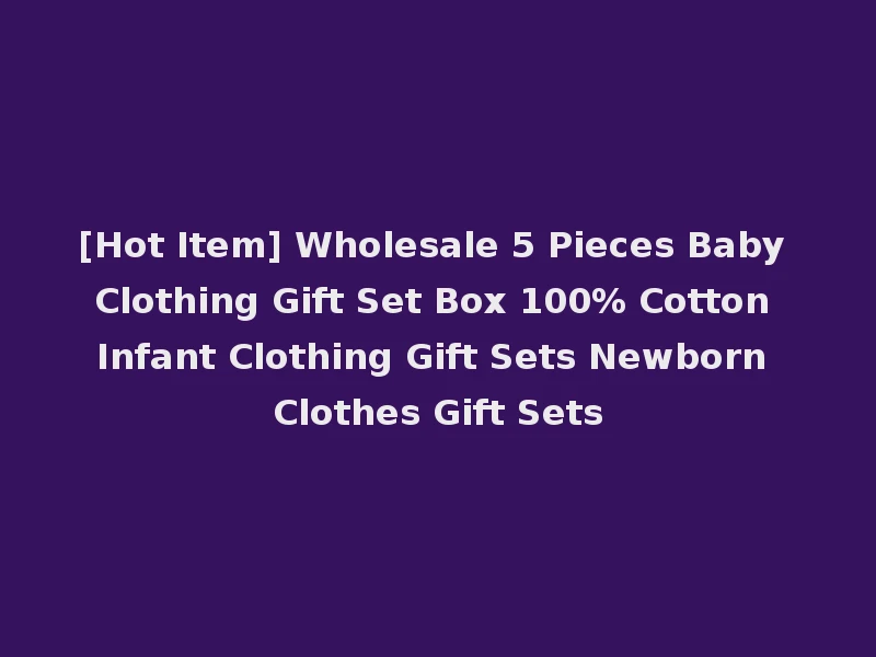 [Hot Item] Wholesale 5 Pieces Baby Clothing Gift Set Box 100% Cotton Infant Clothing Gift Sets Newborn Clothes Gift Sets