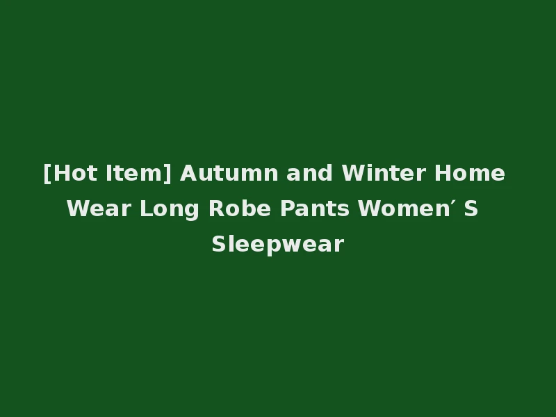 [Hot Item] Autumn and Winter Home Wear Long Robe Pants Women′ S Sleepwear