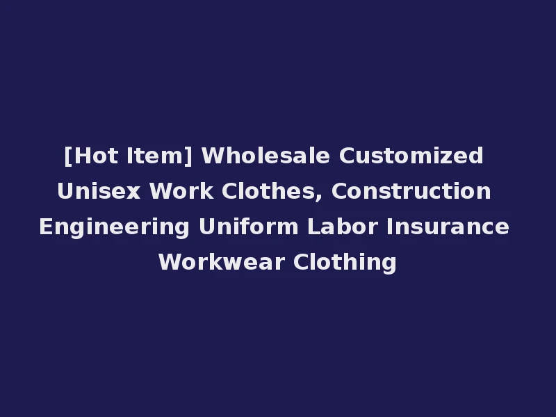 [Hot Item] Wholesale Customized Unisex Work Clothes, Construction Engineering Uniform Labor Insurance Workwear Clothing