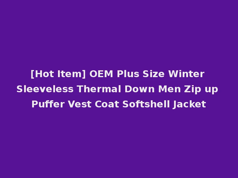 [Hot Item] OEM Plus Size Winter Sleeveless Thermal Down Men Zip up Puffer Vest Coat Softshell Jacket