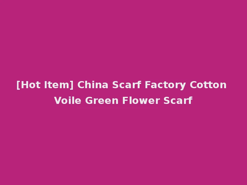 [Hot Item] China Scarf Factory Cotton Voile Green Flower Scarf