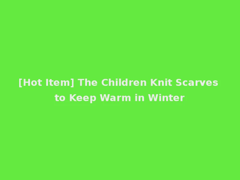 [Hot Item] The Children Knit Scarves to Keep Warm in Winter