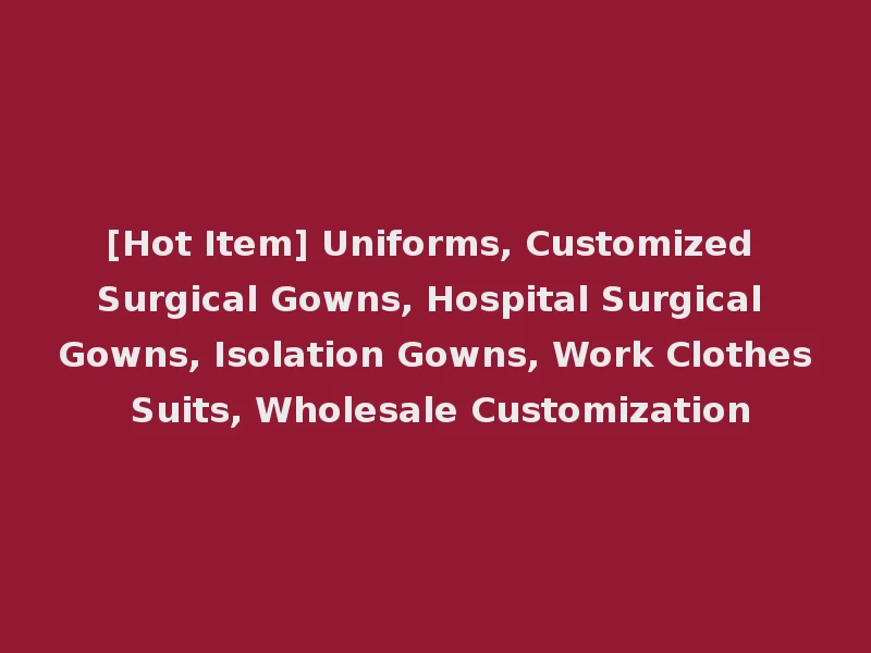 [Hot Item] Uniforms, Customized Surgical Gowns, Hospital Surgical Gowns, Isolation Gowns, Work Clothes Suits, Wholesale Customization