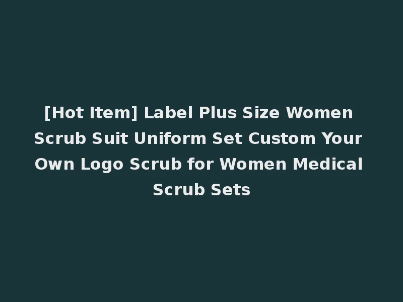 [Hot Item] Label Plus Size Women Scrub Suit Uniform Set Custom Your Own Logo Scrub for Women Medical Scrub Sets