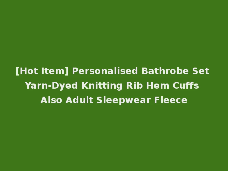 [Hot Item] Personalised Bathrobe Set Yarn-Dyed Knitting Rib Hem Cuffs Also Adult Sleepwear Fleece