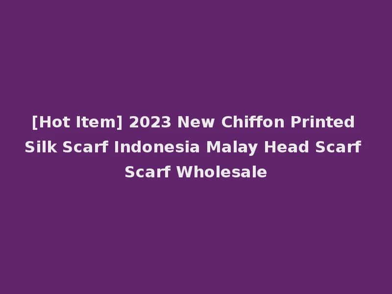[Hot Item] 2023 New Chiffon Printed Silk Scarf Indonesia Malay Head Scarf Scarf Wholesale