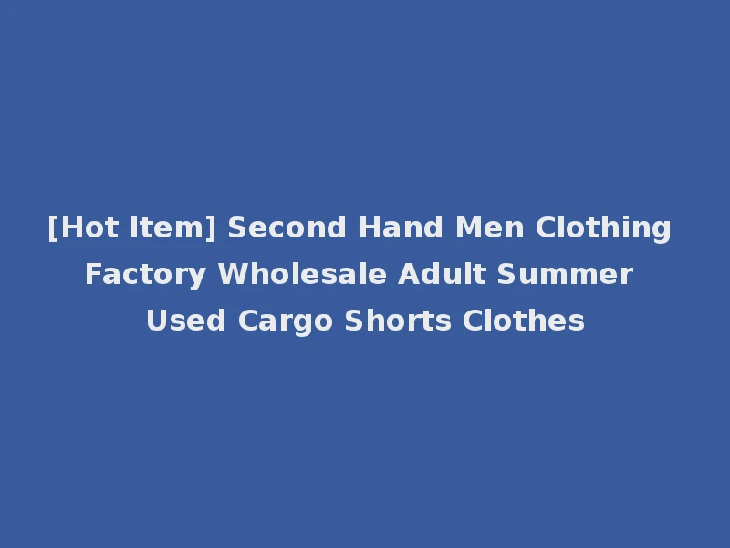 [Hot Item] Second Hand Men Clothing Factory Wholesale Adult Summer Used Cargo Shorts Clothes