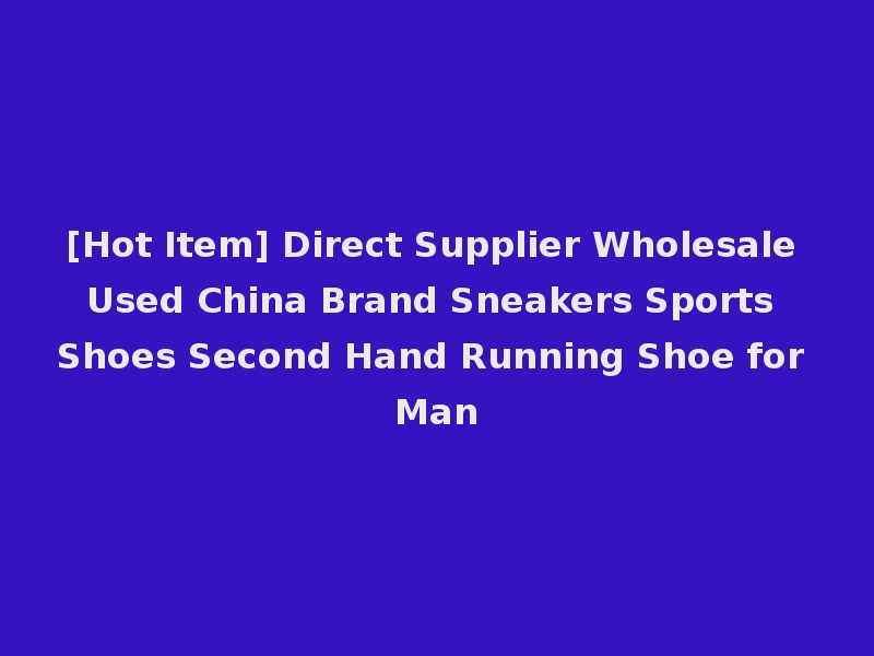 [Hot Item] Direct Supplier Wholesale Used China Brand Sneakers Sports Shoes Second Hand Running Shoe for Man