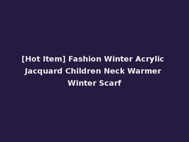 [Hot Item] Fashion Winter Acrylic Jacquard Children Neck Warmer Winter Scarf