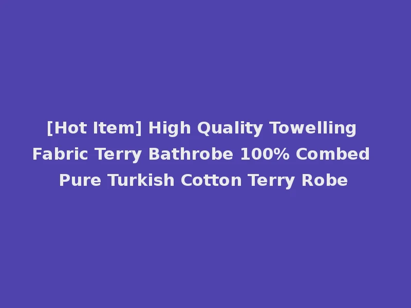 [Hot Item] High Quality Towelling Fabric Terry Bathrobe 100% Combed Pure Turkish Cotton Terry Robe