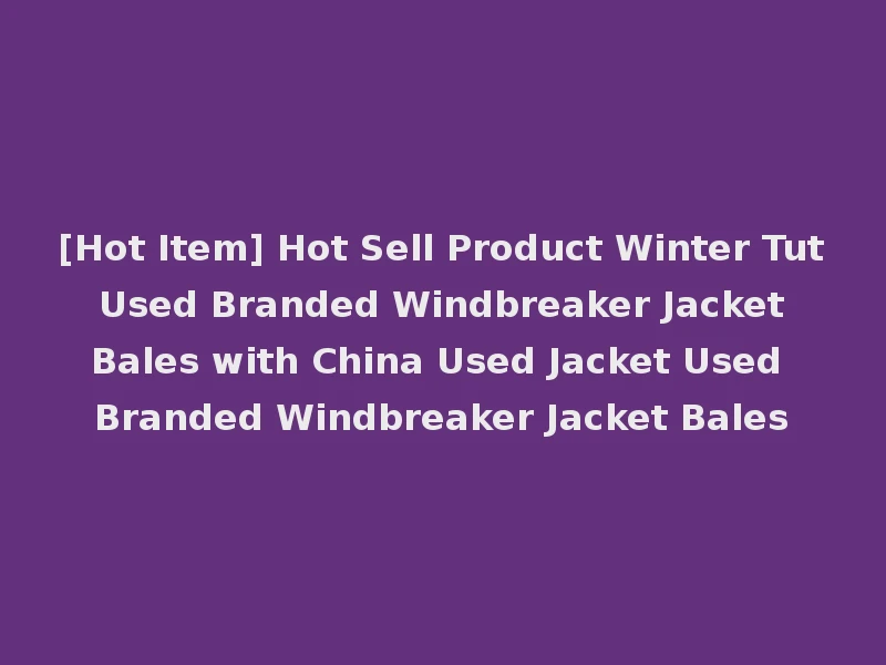 [Hot Item] Hot Sell Product Winter Tut Used Branded Windbreaker Jacket Bales with China Used Jacket Used Branded Windbreaker Jacket Bales