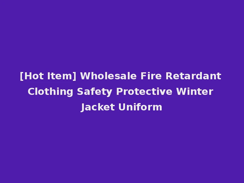 [Hot Item] Wholesale Fire Retardant Clothing Safety Protective Winter Jacket Uniform