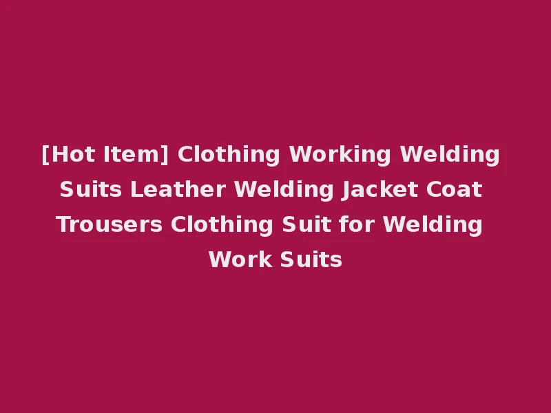 [Hot Item] Clothing Working Welding Suits Leather Welding Jacket Coat Trousers Clothing Suit for Welding Work Suits