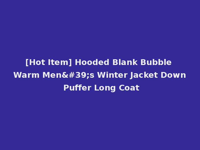 [Hot Item] Hooded Blank Bubble Warm Men's Winter Jacket Down Puffer Long Coat