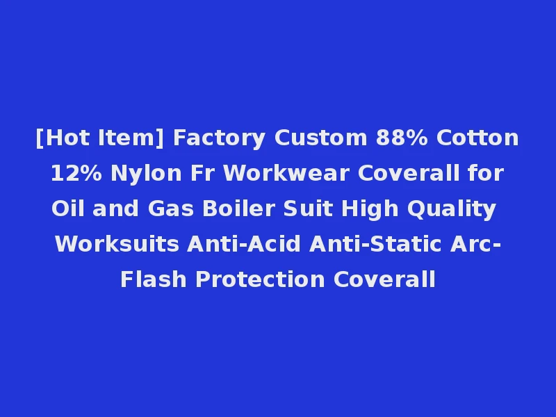 [Hot Item] Factory Custom 88% Cotton 12% Nylon Fr Workwear Coverall for Oil and Gas Boiler Suit High Quality Worksuits Anti-Acid Anti-Static Arc-Flash Protection Coverall