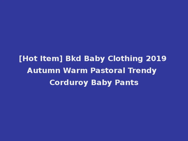 [Hot Item] Bkd Baby Clothing 2019 Autumn Warm Pastoral Trendy Corduroy Baby Pants