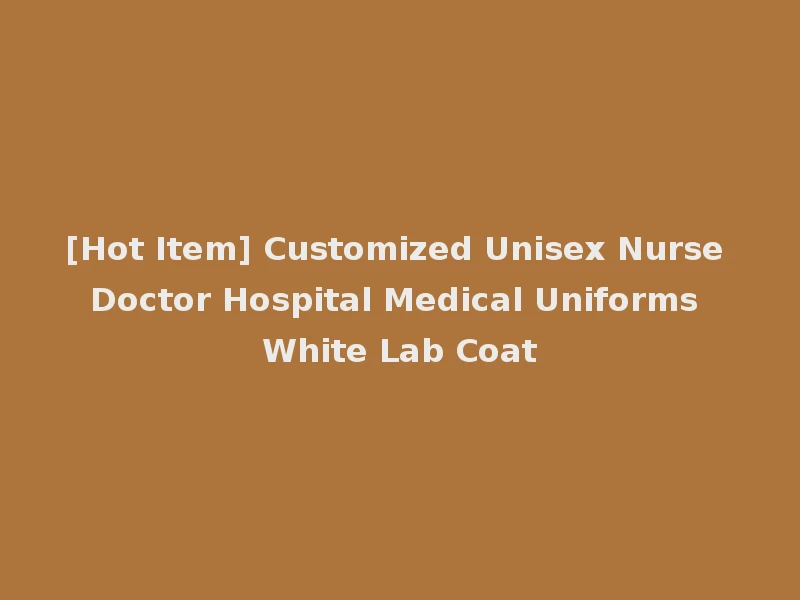 [Hot Item] Customized Unisex Nurse Doctor Hospital Medical Uniforms White Lab Coat