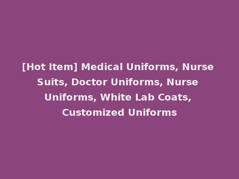[Hot Item] Medical Uniforms, Nurse Suits, Doctor Uniforms, Nurse Uniforms, White Lab Coats, Customized Uniforms