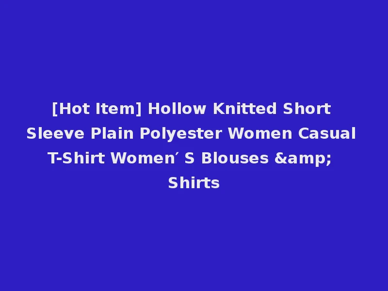 [Hot Item] Hollow Knitted Short Sleeve Plain Polyester Women Casual T-Shirt Women′ S Blouses & Shirts