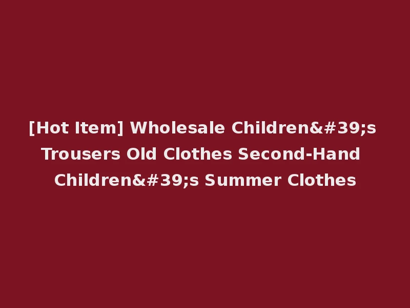 [Hot Item] Wholesale Children's Trousers Old Clothes Second-Hand Children's Summer Clothes