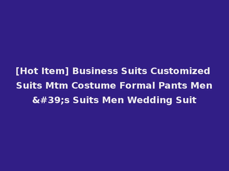 [Hot Item] Business Suits Customized Suits Mtm Costume Formal Pants Men's Suits Men Wedding Suit