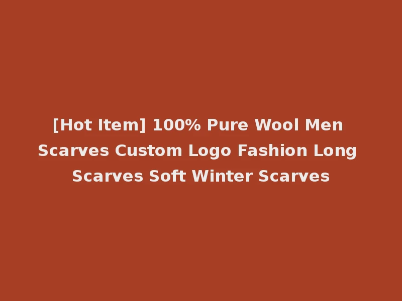 [Hot Item] 100% Pure Wool Men Scarves Custom Logo Fashion Long Scarves Soft Winter Scarves