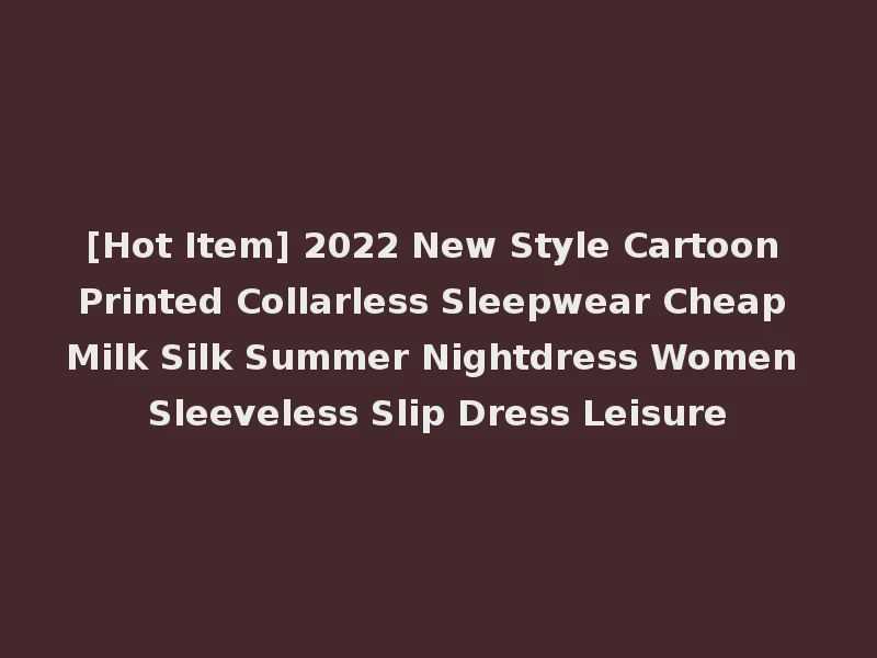 [Hot Item] 2022 New Style Cartoon Printed Collarless Sleepwear Cheap Milk Silk Summer Nightdress Women Sleeveless Slip Dress Leisure