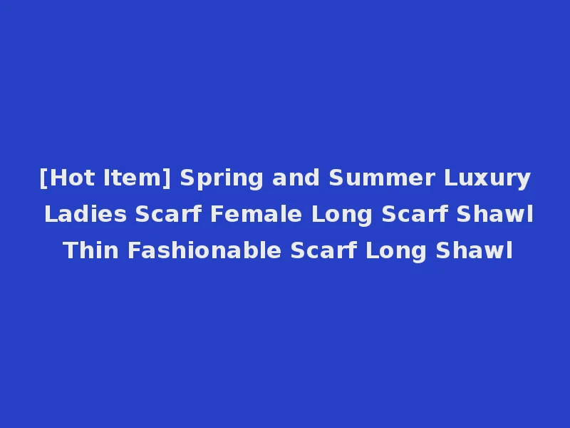 [Hot Item] Spring and Summer Luxury Ladies Scarf Female Long Scarf Shawl Thin Fashionable Scarf Long Shawl