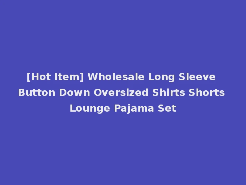 [Hot Item] Wholesale Long Sleeve Button Down Oversized Shirts Shorts Lounge Pajama Set