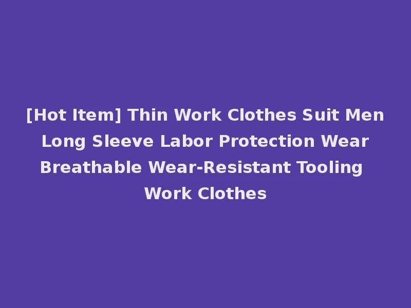 [Hot Item] Thin Work Clothes Suit Men Long Sleeve Labor Protection Wear Breathable Wear-Resistant Tooling Work Clothes