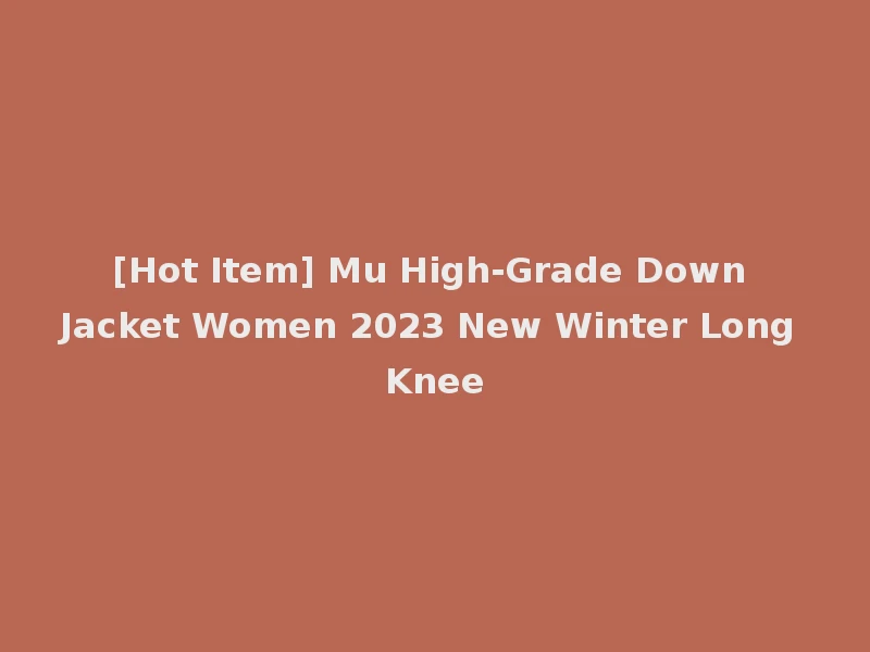 [Hot Item] Mu High-Grade Down Jacket Women 2023 New Winter Long Knee