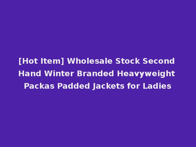 [Hot Item] Wholesale Stock Second Hand Winter Branded Heavyweight Packas Padded Jackets for Ladies