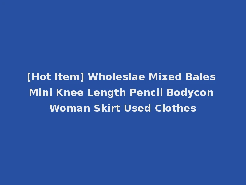 [Hot Item] Wholeslae Mixed Bales Mini Knee Length Pencil Bodycon Woman Skirt Used Clothes