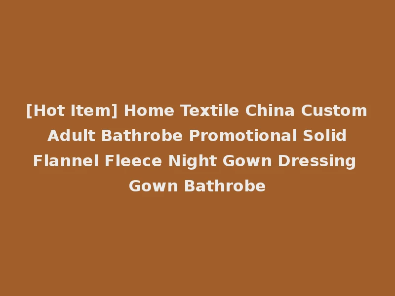 [Hot Item] Home Textile China Custom Adult Bathrobe Promotional Solid Flannel Fleece Night Gown Dressing Gown Bathrobe