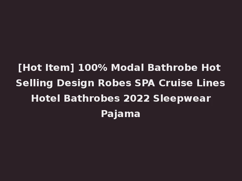 [Hot Item] 100% Modal Bathrobe Hot Selling Design Robes SPA Cruise Lines Hotel Bathrobes 2022 Sleepwear Pajama