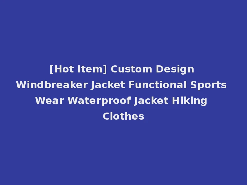 [Hot Item] Custom Design Windbreaker Jacket Functional Sports Wear Waterproof Jacket Hiking Clothes