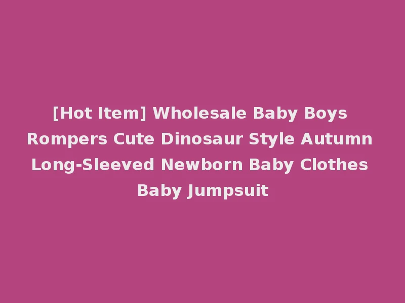 [Hot Item] Wholesale Baby Boys Rompers Cute Dinosaur Style Autumn Long-Sleeved Newborn Baby Clothes Baby Jumpsuit