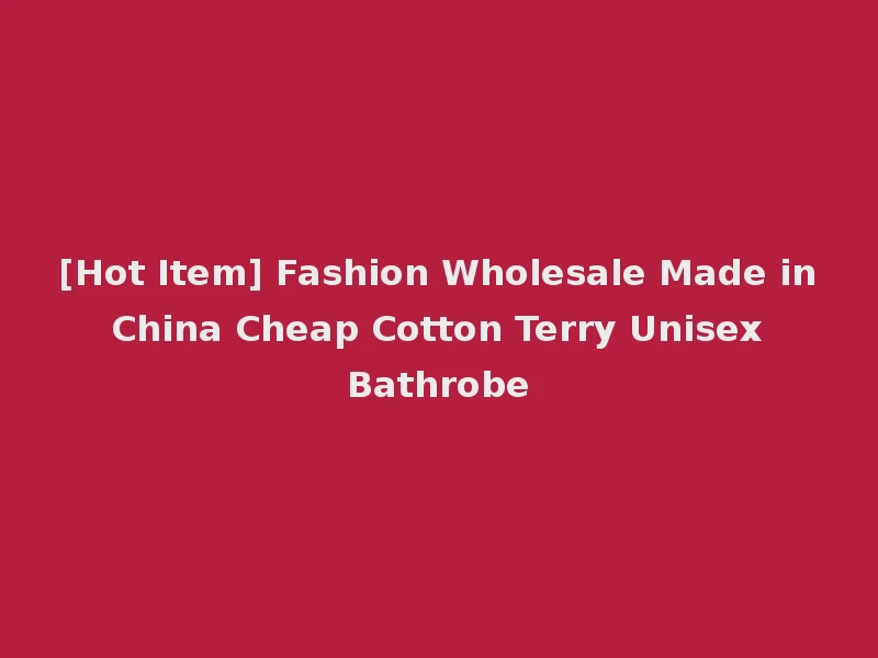 [Hot Item] Fashion Wholesale Made in China Cheap Cotton Terry Unisex Bathrobe