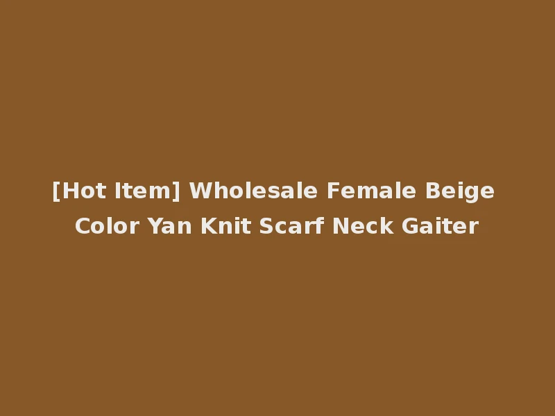 [Hot Item] Wholesale Female Beige Color Yan Knit Scarf Neck Gaiter