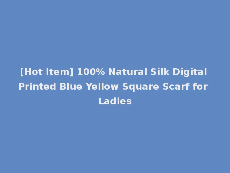 [Hot Item] 100% Natural Silk Digital Printed Blue Yellow Square Scarf for Ladies