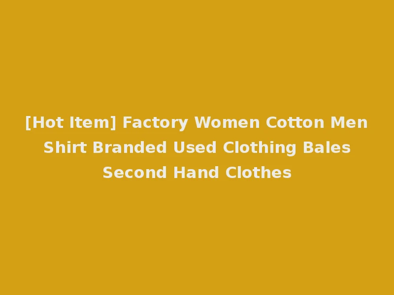 [Hot Item] Factory Women Cotton Men Shirt Branded Used Clothing Bales Second Hand Clothes